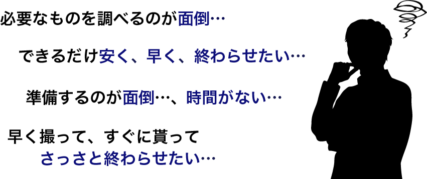 必要なものを調べるのが面倒…,できるだけ安く、早く、終わらせたい…,準備するのが面倒…、時間がない…,早く撮って、すぐに貰ってさっさと終わらせたい…